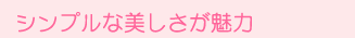 シンプルな美しさが魅力
